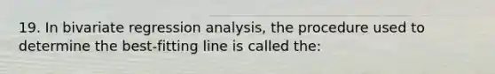 19. In bivariate regression analysis, the procedure used to determine the best-fitting line is called the: