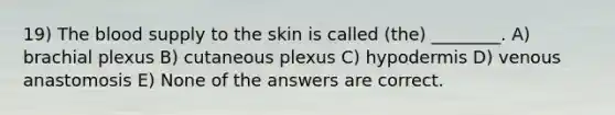 19) The blood supply to the skin is called (the) ________. A) brachial plexus B) cutaneous plexus C) hypodermis D) venous anastomosis E) None of the answers are correct.