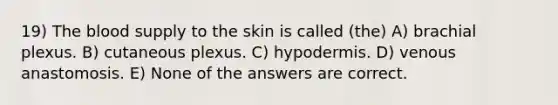 19) The blood supply to the skin is called (the) A) brachial plexus. B) cutaneous plexus. C) hypodermis. D) venous anastomosis. E) None of the answers are correct.