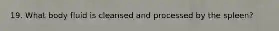 19. What body fluid is cleansed and processed by the spleen?