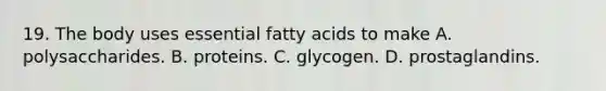 19. The body uses essential fatty acids to make A. polysaccharides. B. proteins. C. glycogen. D. prostaglandins.