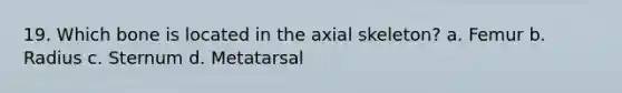 19. Which bone is located in the axial skeleton? a. Femur b. Radius c. Sternum d. Metatarsal