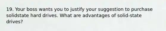 19. Your boss wants you to justify your suggestion to purchase solidstate hard drives. What are advantages of solid-state drives?