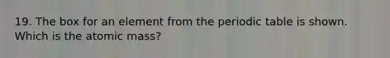19. The box for an element from <a href='https://www.questionai.com/knowledge/kIrBULvFQz-the-periodic-table' class='anchor-knowledge'>the periodic table</a> is shown. Which is the atomic mass?