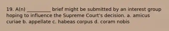 19. A(n) __________ brief might be submitted by an interest group hoping to influence the Supreme Court's decision. a. amicus curiae b. appellate c. habeas corpus d. coram nobis