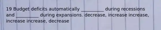 19 Budget deficits automatically __________ during recessions and __________ during expansions. decrease, increase increase, increase increase, decrease