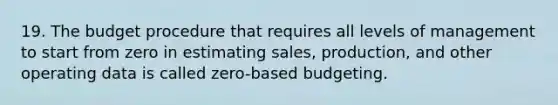 19. The budget procedure that requires all levels of management to start from zero in estimating sales, production, and other operating data is called zero-based budgeting.