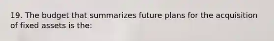 19. The budget that summarizes future plans for the acquisition of fixed assets is the: