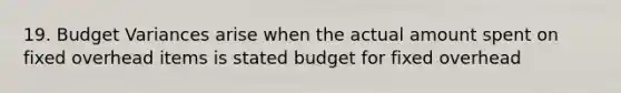 19. Budget Variances arise when the actual amount spent on fixed overhead items is stated budget for fixed overhead