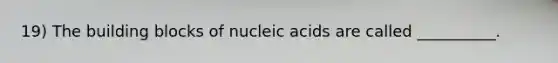 19) The building blocks of nucleic acids are called __________.