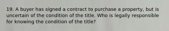 19. A buyer has signed a contract to purchase a property, but is uncertain of the condition of the title. Who is legally responsible for knowing the condition of the title?