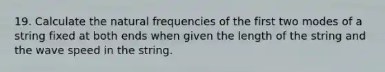 19. Calculate the natural frequencies of the first two modes of a string fixed at both ends when given the length of the string and the wave speed in the string.