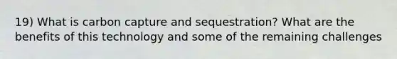 19) What is carbon capture and sequestration? What are the benefits of this technology and some of the remaining challenges