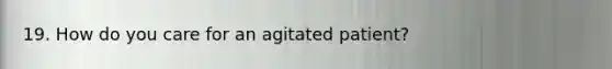 19. How do you care for an agitated patient?