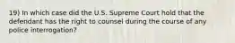 19) In which case did the U.S. Supreme Court hold that the defendant has the right to counsel during the course of any police interrogation?