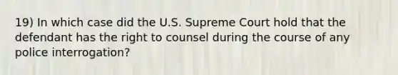 19) In which case did the U.S. Supreme Court hold that the defendant has the right to counsel during the course of any police interrogation?