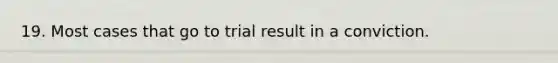 19. Most cases that go to trial result in a conviction.​