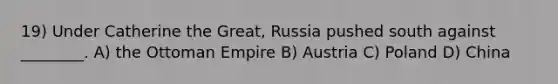 19) Under Catherine the Great, Russia pushed south against ________. A) the Ottoman Empire B) Austria C) Poland D) China