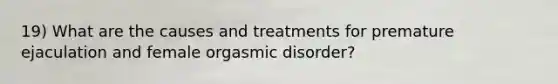 19) What are the causes and treatments for premature ejaculation and female orgasmic disorder?