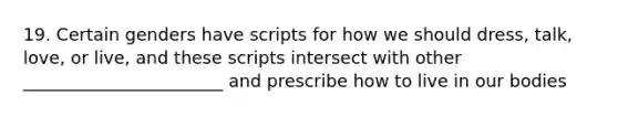 19. Certain genders have scripts for how we should dress, talk, love, or live, and these scripts intersect with other _______________________ and prescribe how to live in our bodies