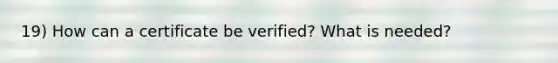 19) How can a certificate be verified? What is needed?