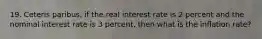 19. Ceteris paribus, if the real interest rate is 2 percent and the nominal interest rate is 3 percent, then what is the inflation rate?