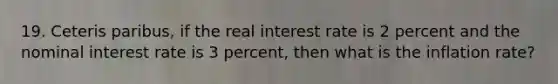 19. Ceteris paribus, if the real interest rate is 2 percent and the nominal interest rate is 3 percent, then what is the inflation rate?