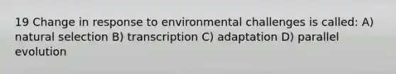 19 Change in response to environmental challenges is called: A) natural selection B) transcription C) adaptation D) parallel evolution