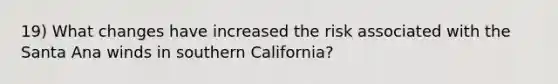 19) What changes have increased the risk associated with the Santa Ana winds in southern California?