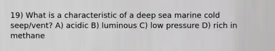 19) What is a characteristic of a deep sea marine cold seep/vent? A) acidic B) luminous C) low pressure D) rich in methane