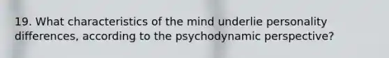 19. What characteristics of the mind underlie personality differences, according to the psychodynamic perspective?