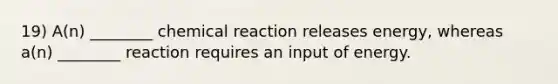 19) A(n) ________ chemical reaction releases energy, whereas a(n) ________ reaction requires an input of energy.