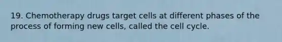 19. Chemotherapy drugs target cells at different phases of the process of forming new cells, called the cell cycle.