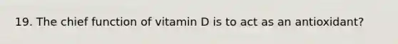 19. The chief function of vitamin D is to act as an antioxidant?