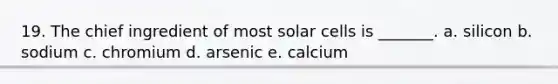 19. The chief ingredient of most solar cells is _______. a. silicon b. sodium c. chromium d. arsenic e. calcium