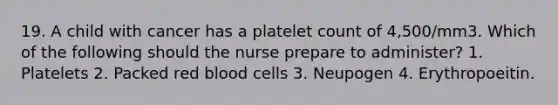 19. A child with cancer has a platelet count of 4,500/mm3. Which of the following should the nurse prepare to administer? 1. Platelets 2. Packed red blood cells 3. Neupogen 4. Erythropoeitin.