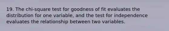 19. The chi-square test for goodness of fit evaluates the distribution for one variable, and the test for independence evaluates the relationship between two variables.