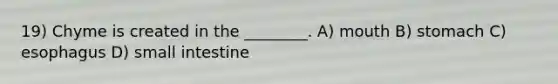 19) Chyme is created in the ________. A) mouth B) stomach C) esophagus D) small intestine