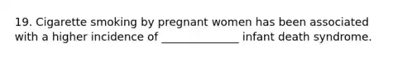 19. Cigarette smoking by pregnant women has been associated with a higher incidence of ______________ infant death syndrome.