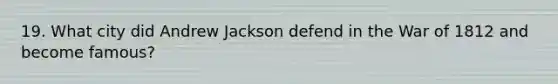 19. What city did Andrew Jackson defend in the War of 1812 and become famous?