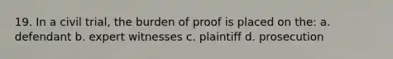 19. In a civil trial, the burden of proof is placed on the: a. defendant b. expert witnesses c. plaintiff d. prosecution