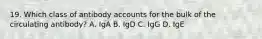 19. Which class of antibody accounts for the bulk of the circulating antibody? A. IgA B. IgD C. IgG D. IgE