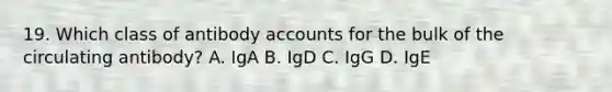 19. Which class of antibody accounts for the bulk of the circulating antibody? A. IgA B. IgD C. IgG D. IgE