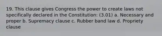 19. This clause gives Congress the power to create laws not specifically declared in the Constitution: (3.01) a. Necessary and proper b. Supremacy clause c. Rubber band law d. Propriety clause