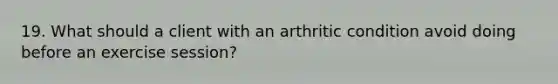 19. What should a client with an arthritic condition avoid doing before an exercise session?