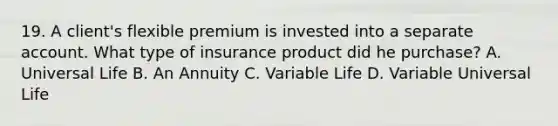 19. A client's flexible premium is invested into a separate account. What type of insurance product did he purchase? A. Universal Life B. An Annuity C. Variable Life D. Variable Universal Life