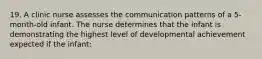 19. A clinic nurse assesses the communication patterns of a 5-month-old infant. The nurse determines that the infant is demonstrating the highest level of developmental achievement expected if the infant: