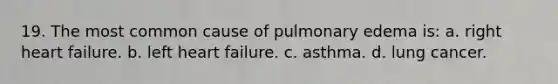 19. The most common cause of pulmonary edema is: a. right heart failure. b. left heart failure. c. asthma. d. lung cancer.