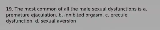 19. The most common of all the male sexual dysfunctions is a. premature ejaculation. b. inhibited orgasm. c. erectile dysfunction. d. sexual aversion