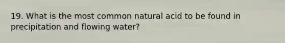 19. What is the most common natural acid to be found in precipitation and flowing water?